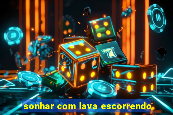 sonhar com lava escorrendo